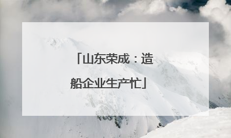 山东荣成：造船企业生产忙